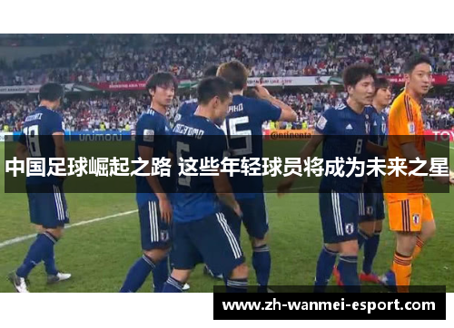中国足球崛起之路 这些年轻球员将成为未来之星