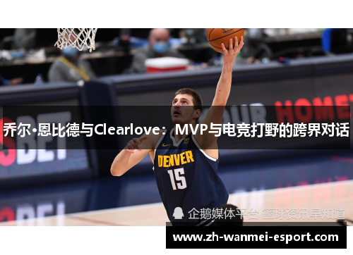 乔尔·恩比德与Clearlove：MVP与电竞打野的跨界对话