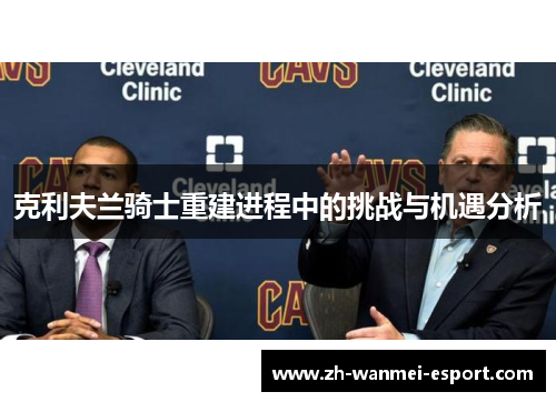 克利夫兰骑士重建进程中的挑战与机遇分析